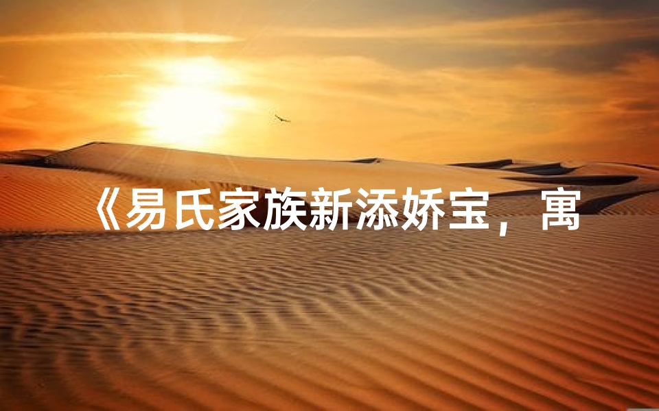 《易氏家族新添娇宝,寓意美好女宝宝名字大揭晓》