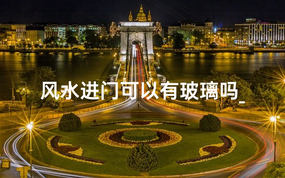 风水进门可以有玻璃吗_风水进门禁忌:玻璃门是否可行?