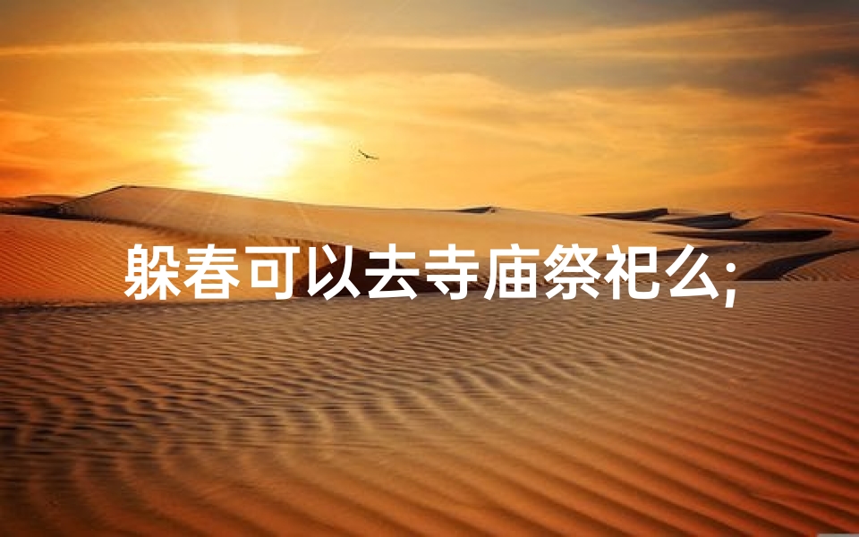 躲春可以去寺庙祭祀么;躲春寺庙祭祀：祈福新年的正确方式？