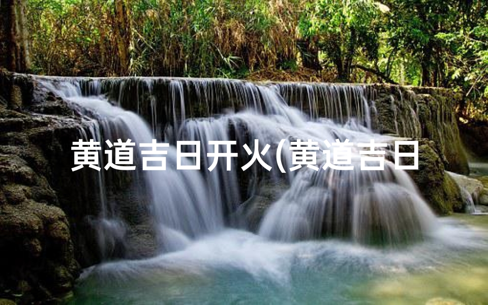 黄道吉日开火(黄道吉日开灶,择日良辰好运来)