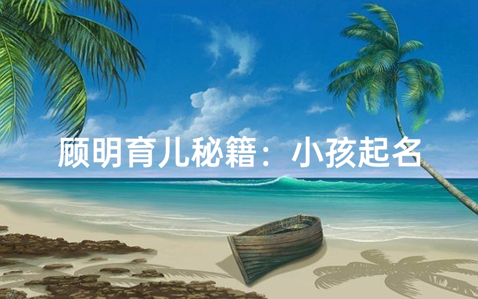 顾明育儿秘籍:小孩起名大全精选