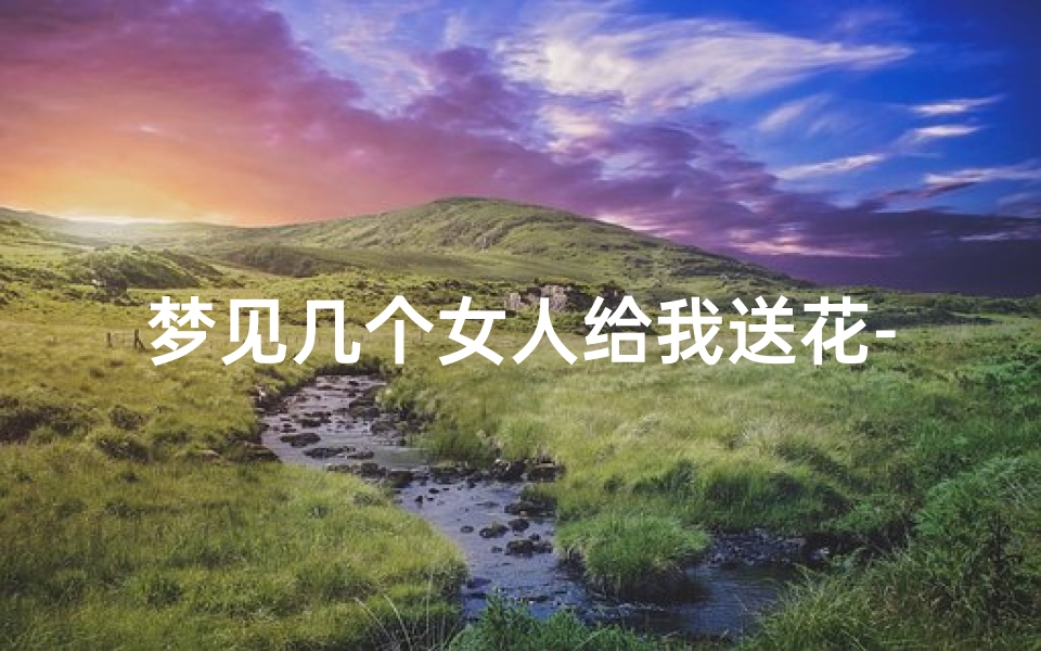 梦见几个女人给我送花-梦见女人送花给女人