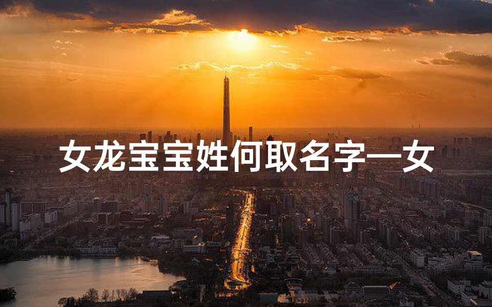 女龙宝宝姓何取名字—女宝宝姓龙取什么名字好两个字