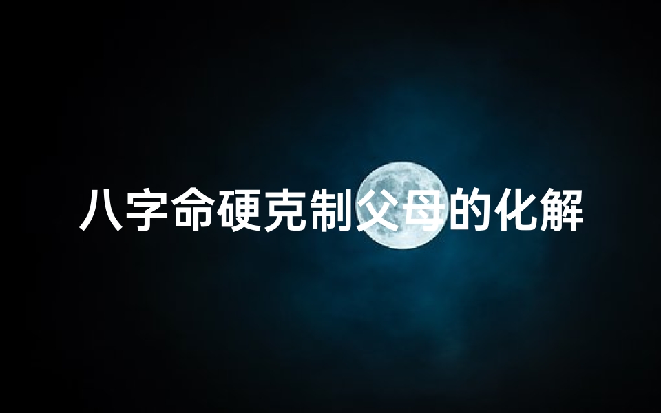 八字命硬克制父母的化解方法_命硬克父母什么意思
