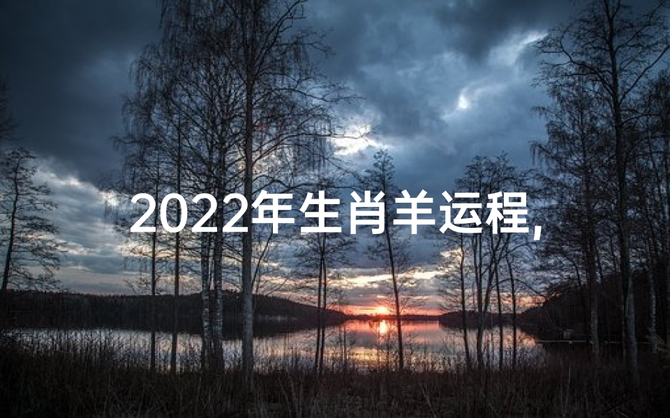 2022年生肖羊运程,《2022羊年运势揭秘:羊儿们的新年指南》