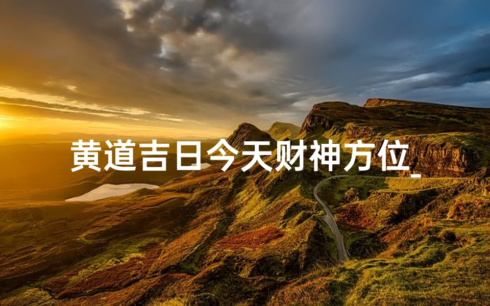 黄道吉日今天财神方位_黄道吉日财神方位,今日财运亨通指南-优贝算卦网