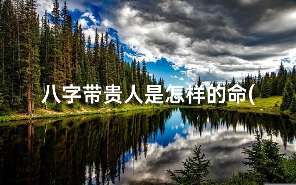 八字带贵人是怎样的命(八字带贵人,运势亨通人生赢家)