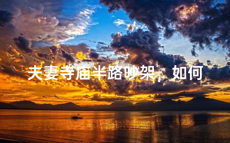 夫妻寺庙半路吵架,如何化解尴尬局面?