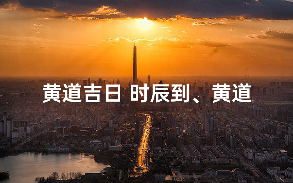 黄道吉日 时辰到、黄道吉日时辰:择良辰吉日,万事顺遂