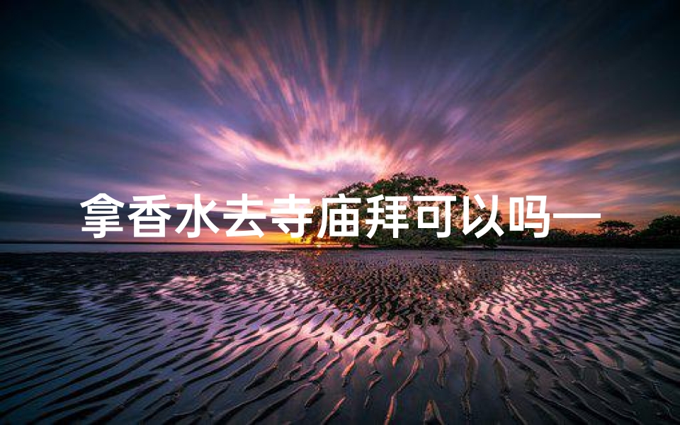 拿香水去寺庙拜可以吗—寺庙拜香,香水奇遇记