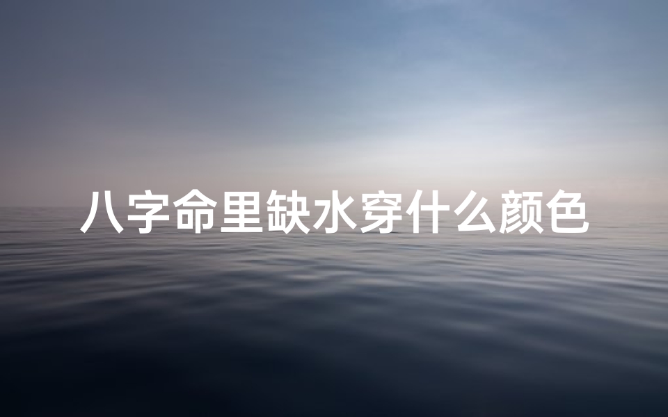 八字命里缺水穿什么颜色衣服_命中缺水穿什么颜色-优贝算卦网