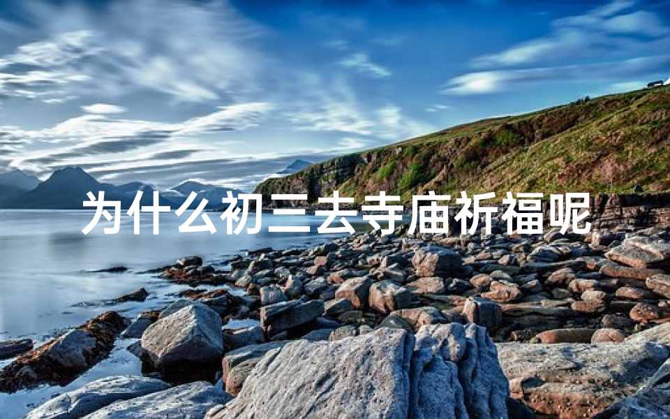 为什么初三去寺庙祈福呢,大年初三为啥去烧纸