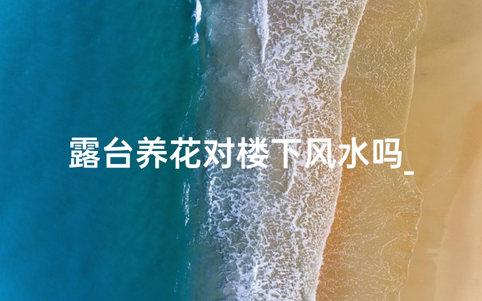 露台养花对楼下风水吗_露台养花影响楼下风水?揭秘家居风水新奥秘