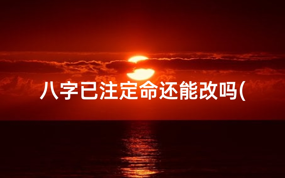 八字已注定命还能改吗(八字已注定,命运可改写)