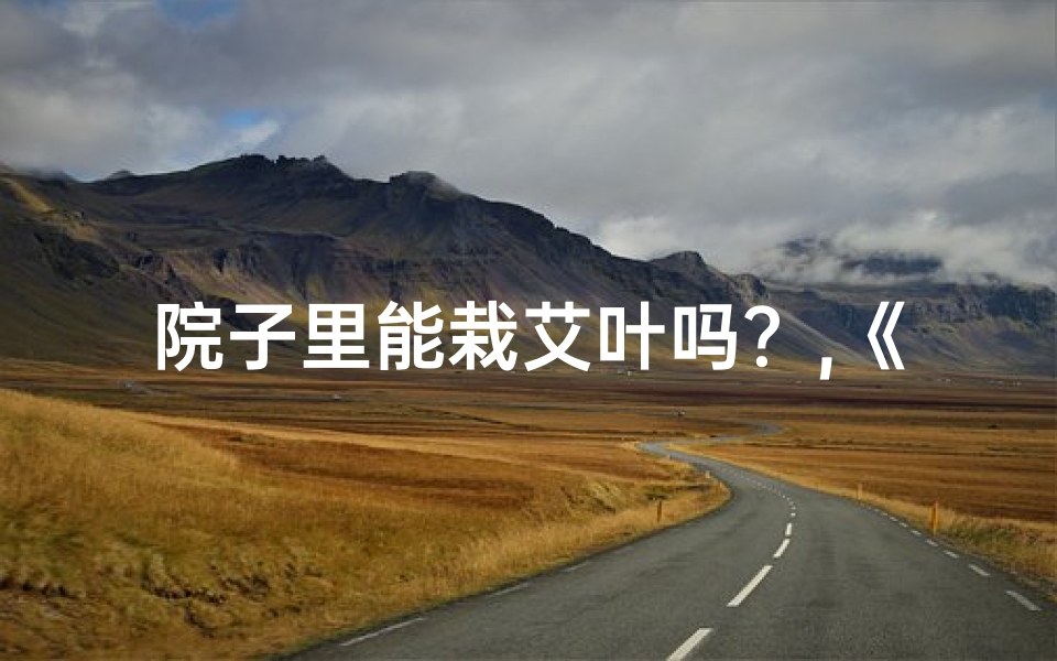 院子里能栽艾叶吗?,《院子里种艾草风水宜忌解析》