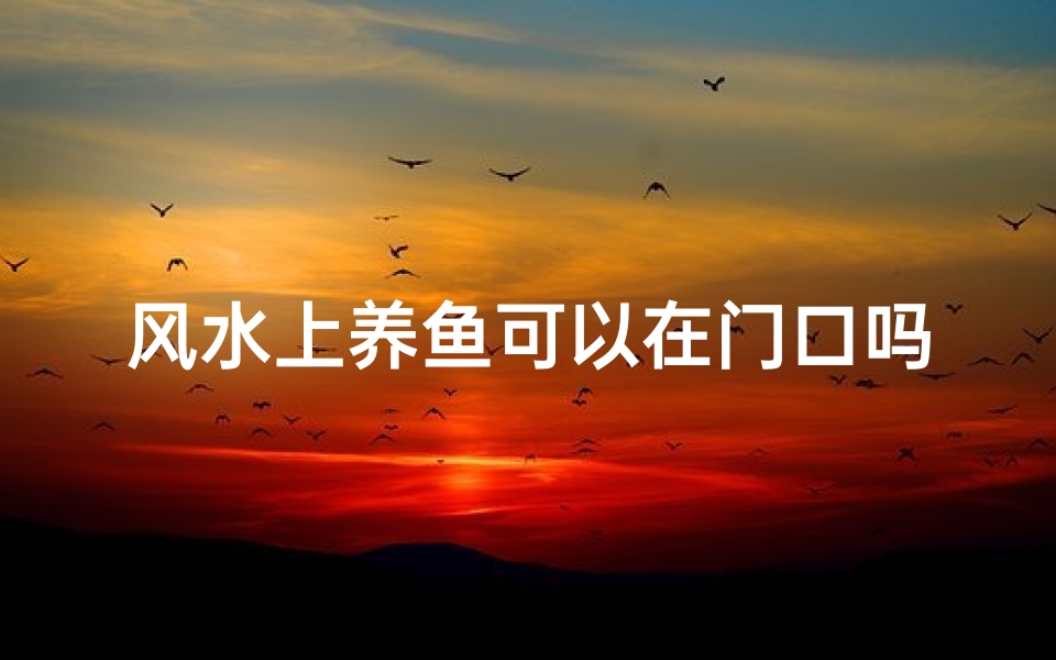 风水上养鱼可以在门口吗_鱼养在门口好吗