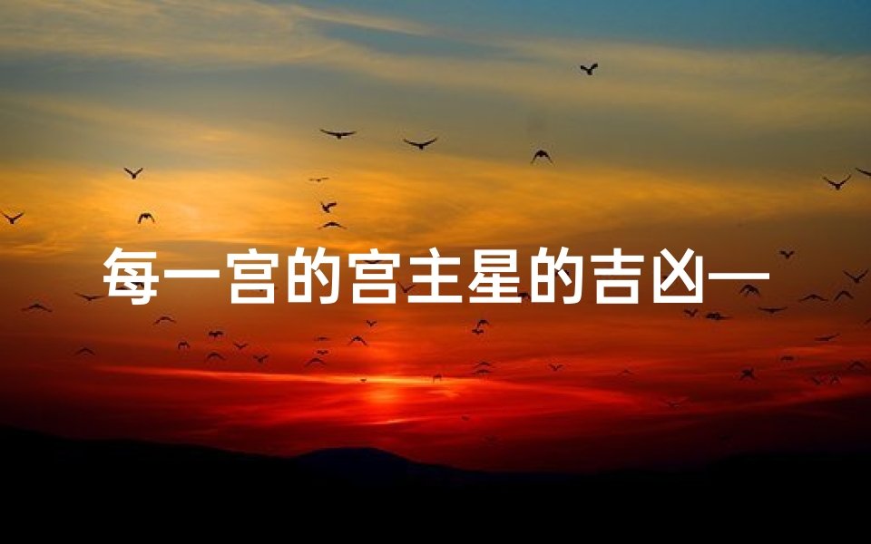 每一宫的宫主星的吉凶—《十二宫宫主星吉凶揭秘:运势好坏一网打尽》