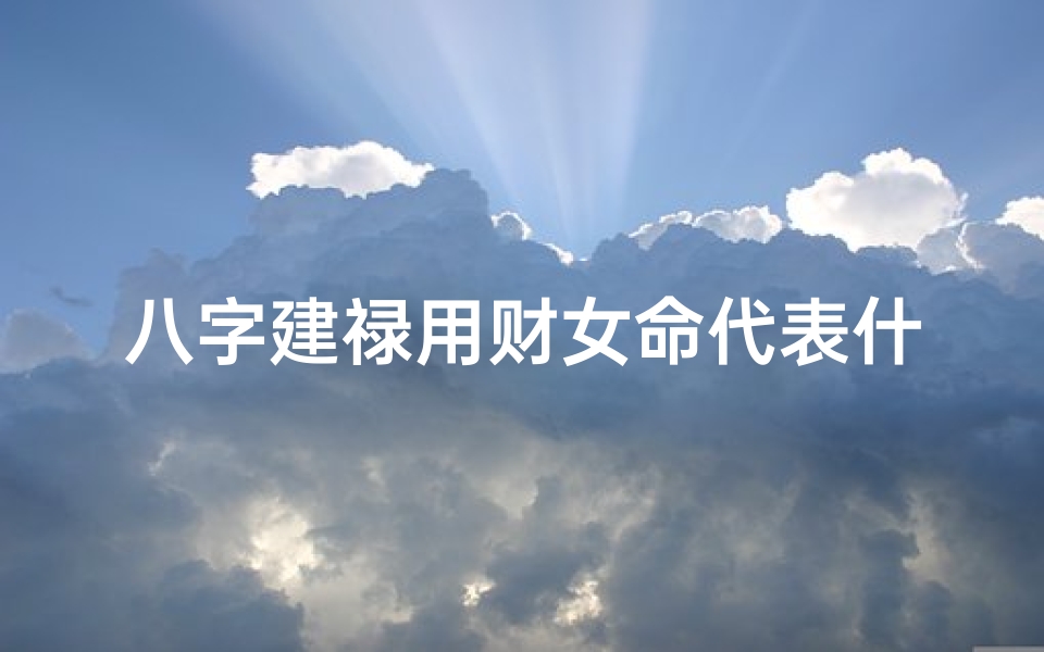八字建禄用财女命代表什么_八字建禄用财女命代表什么意思