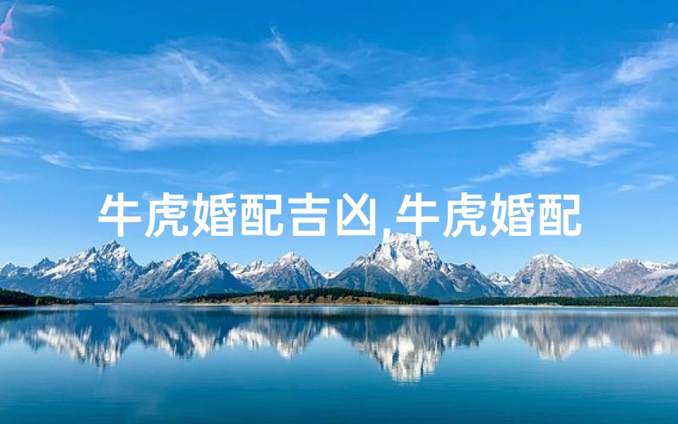 牛虎婚配吉凶,牛虎婚配吉凶揭秘:姻缘好坏大揭秘