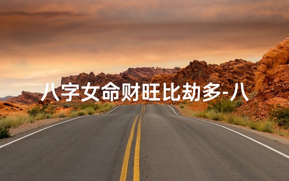 八字女命财旺比劫多-八字女命财旺比劫多,运势起伏大揭秘