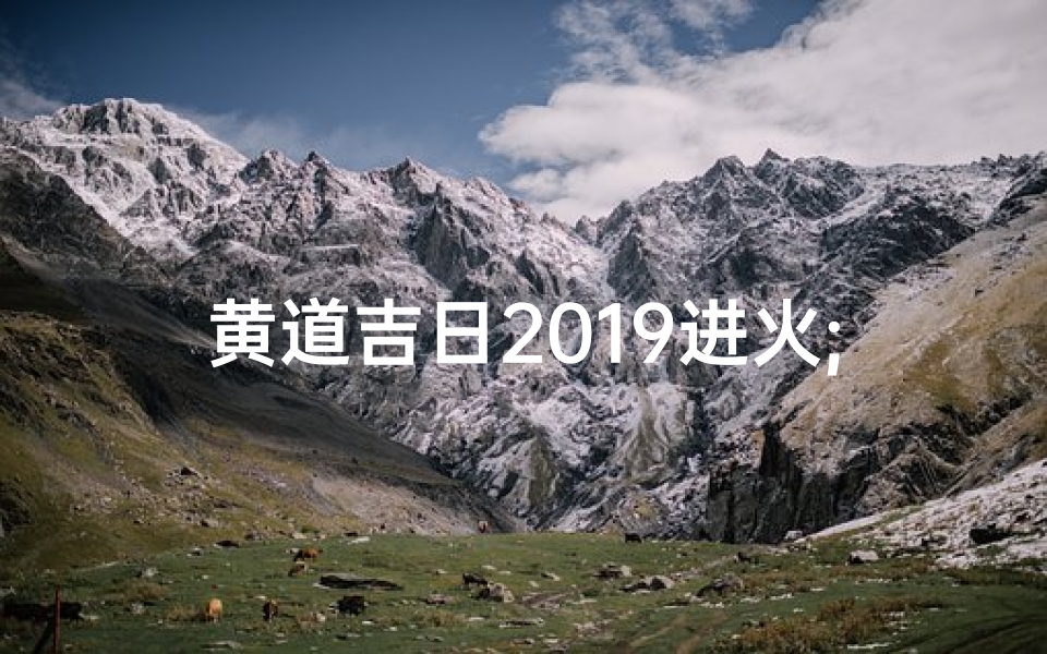 黄道吉日2019进火;找黄道吉日进火