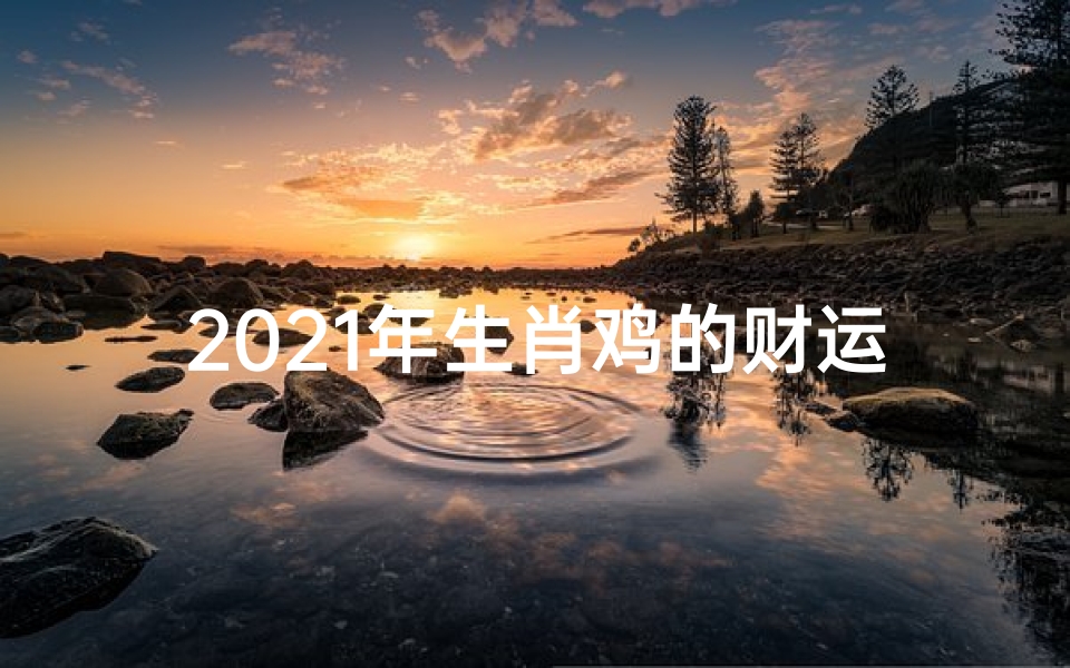 2021年生肖鸡的财运怎么样(《鸡年财运运势大揭秘:生肖财运排名榜揭晓》)