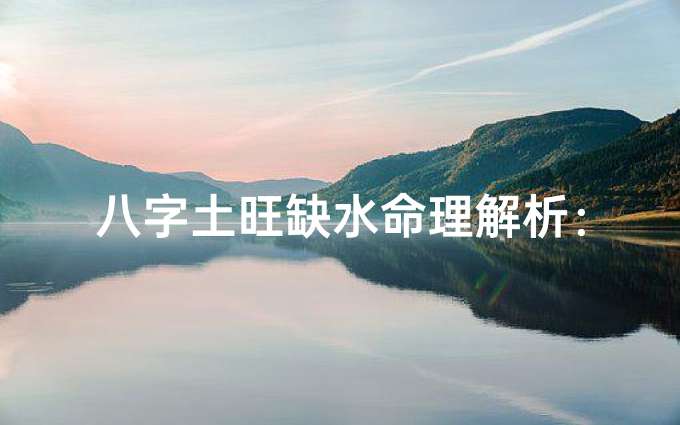 八字土旺缺水命理解析:破解运势密码