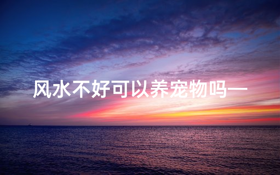 风水不好可以养宠物吗—家里风水不好可以养猫吗?
