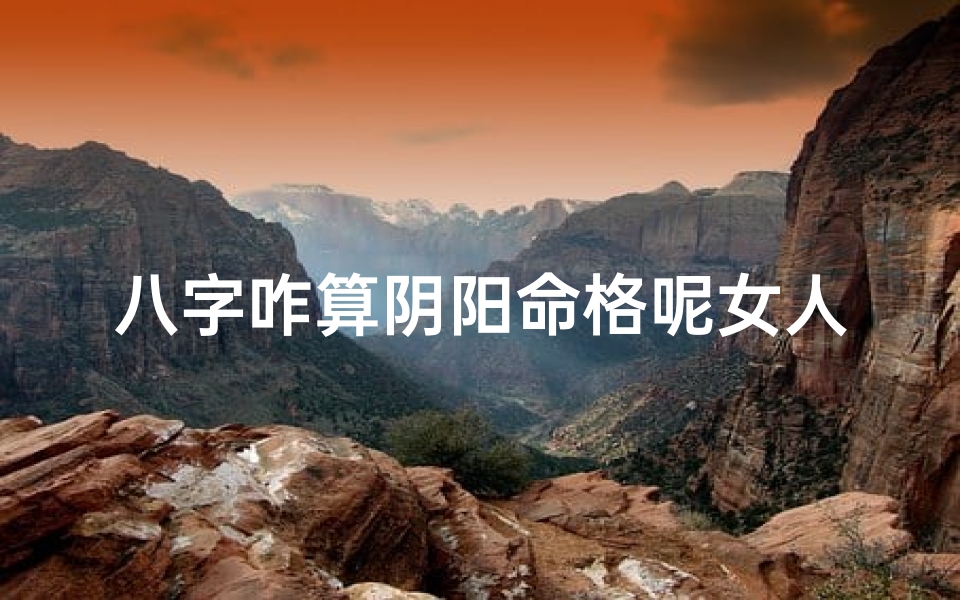 八字咋算阴阳命格呢女人(《揭秘八字算命:女性阴阳命格的奥秘》)