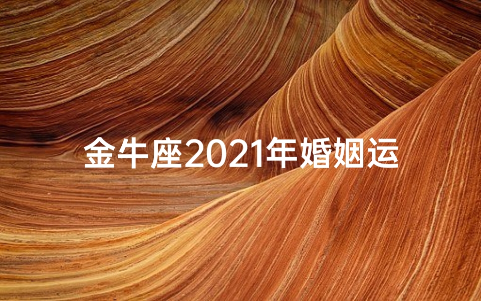 金牛座2021年婚姻运势详解-金牛婚姻运势:幸福牵手,星座配对指南