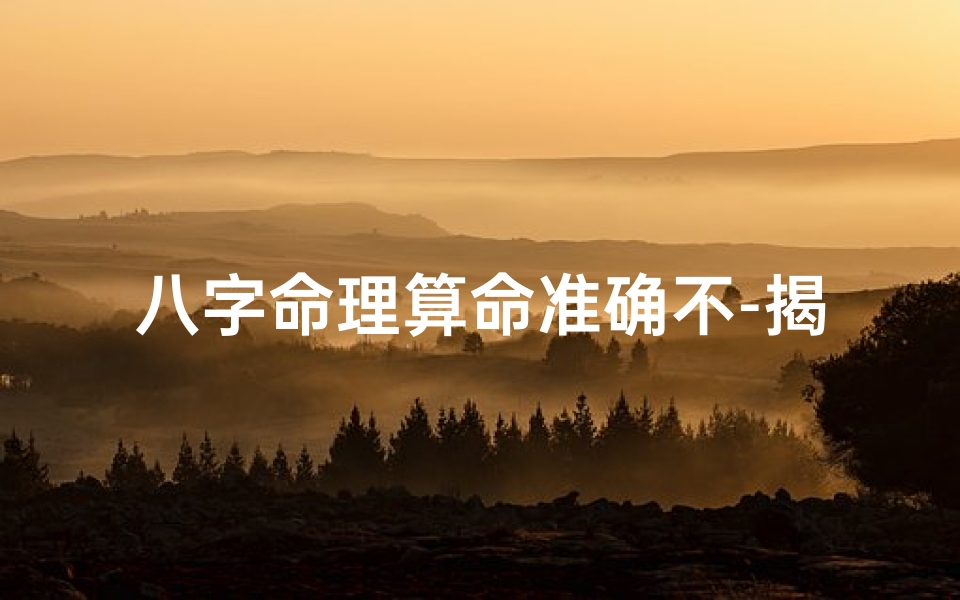 八字命理算命准确不-揭秘八字命理:精准预测,不止于命运