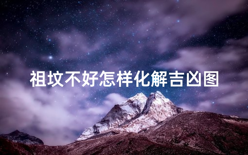 祖坟不好怎样化解吉凶图—祖坟不好如何破解