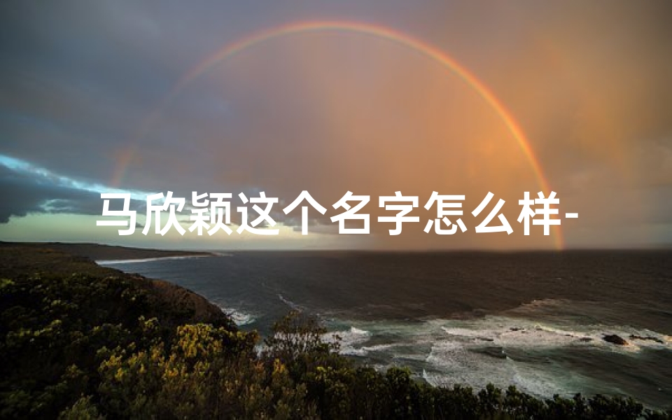 马欣颖这个名字怎么样-《马颖名字吉凶大全查询:最新解析揭秘》