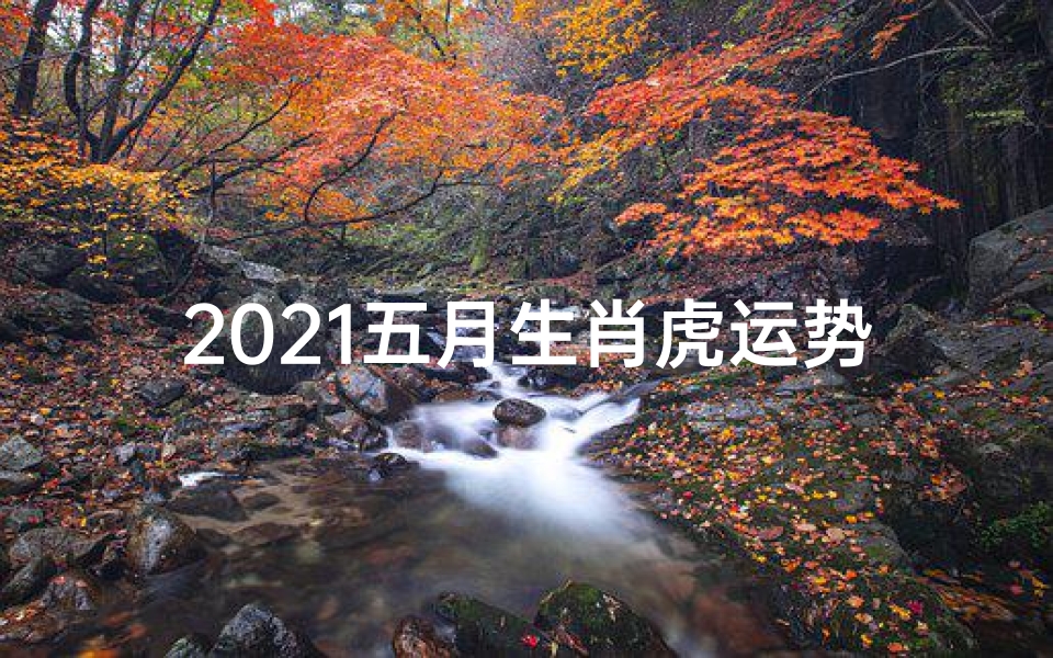 2021五月生肖虎运势(2021五月生肖虎运势:跃跃欲试,运势亨通)