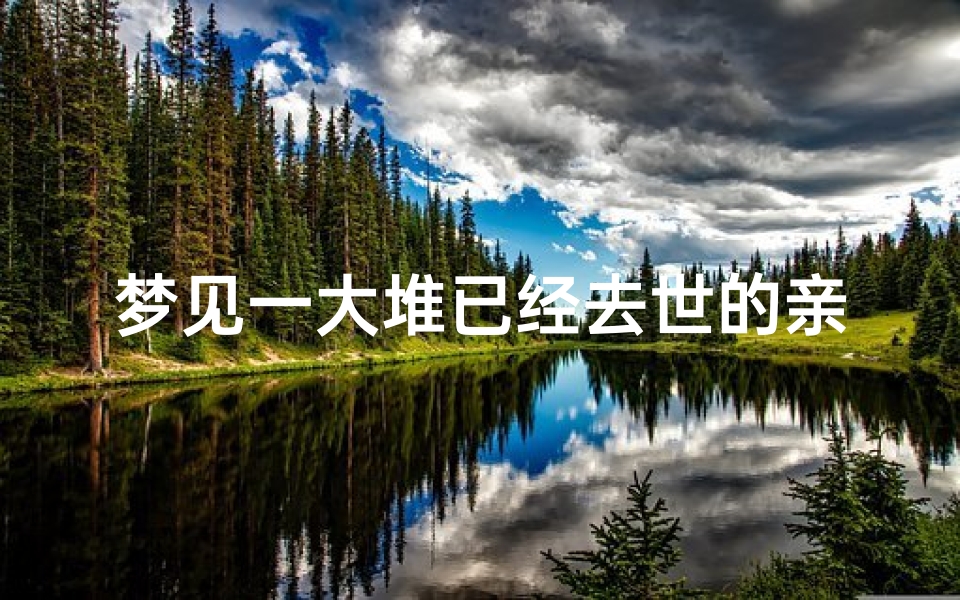 梦见一大堆已经去世的亲人(梦见好多已过世的亲人)