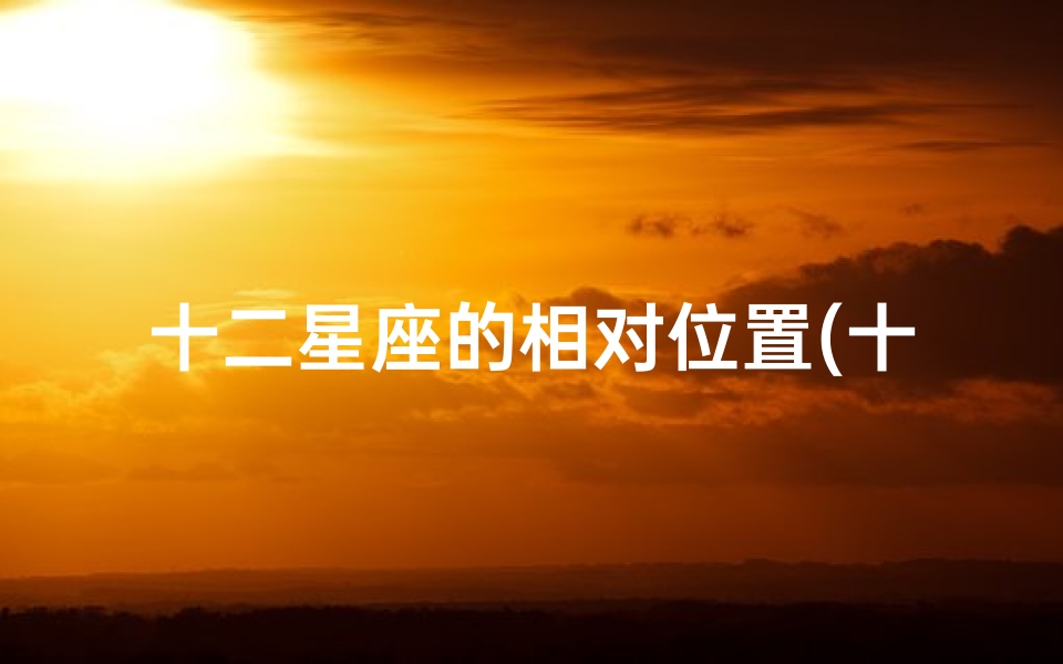 十二星座的相对位置(十二星座相位吉凶一览大全揭秘)
