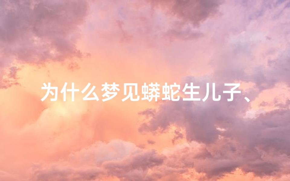 为什么梦见蟒蛇生儿子、为什么梦见蟒蛇就是生男孩