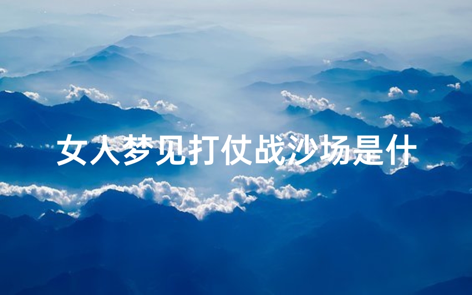 女人梦见打仗战沙场是什么意思—女人梦见战争打仗是什么意思-优贝算卦网