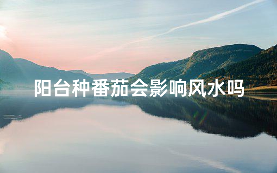 阳台种番茄会影响风水吗—阳台种番茄会影响风水吗为什么