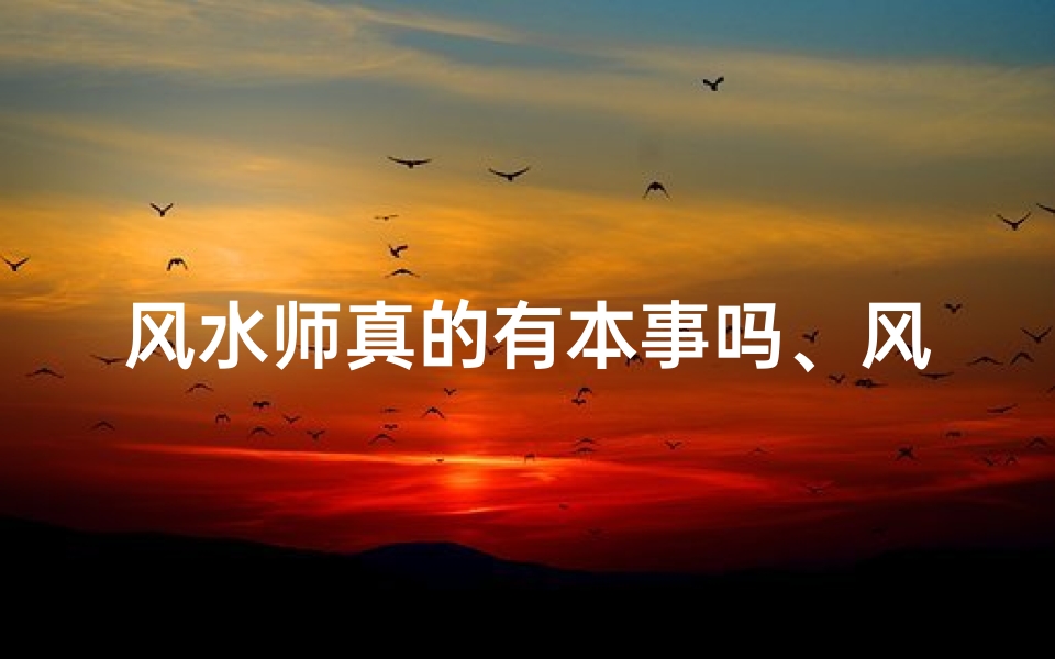 风水师真的有本事吗、风水师真的这么穷吗?揭秘神秘职业背后的真相