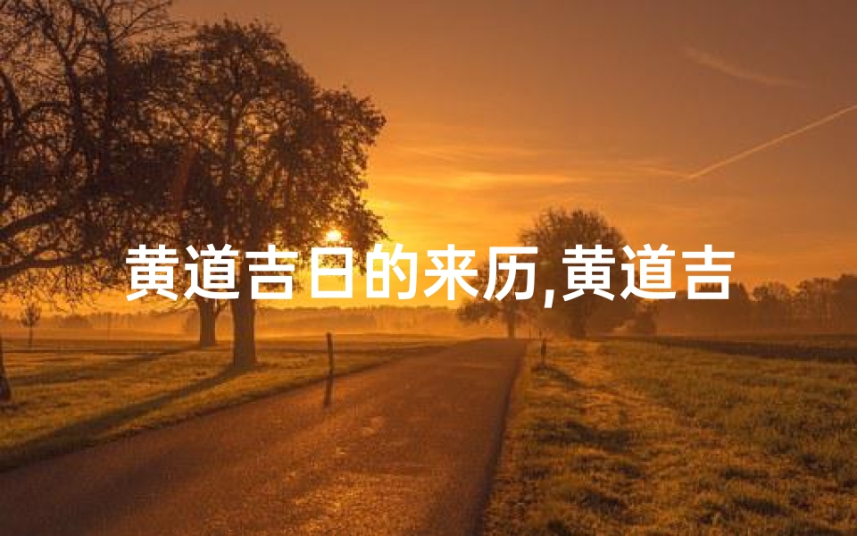 黄道吉日的来历,黄道吉日:探寻古代择日的智慧之源