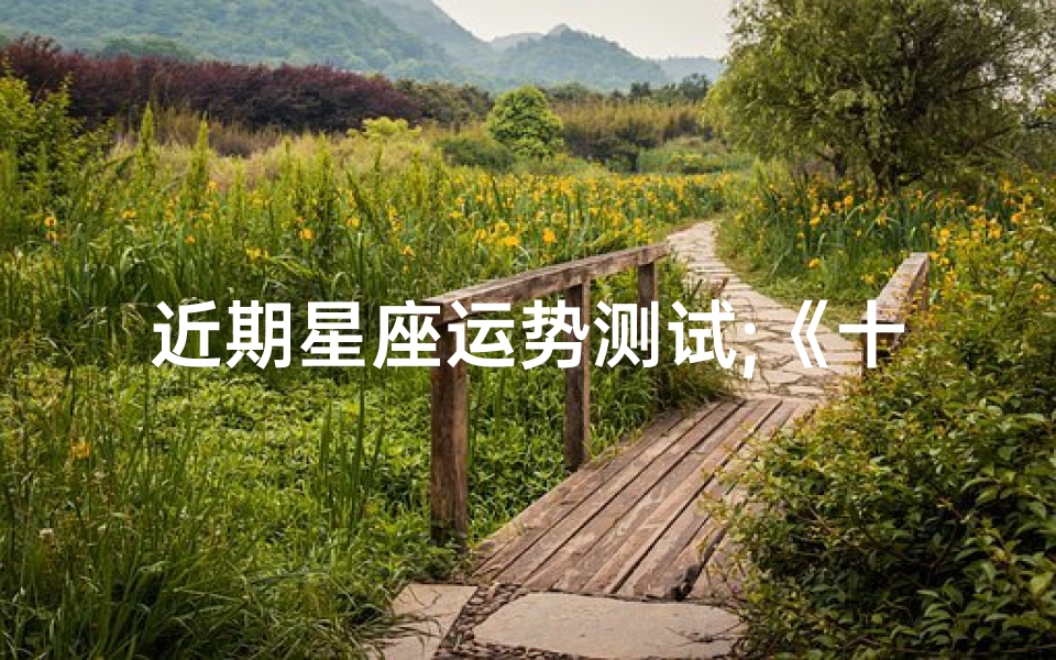 近期星座运势测试;《十二星座短期运势速览:揭秘近期运势走向》