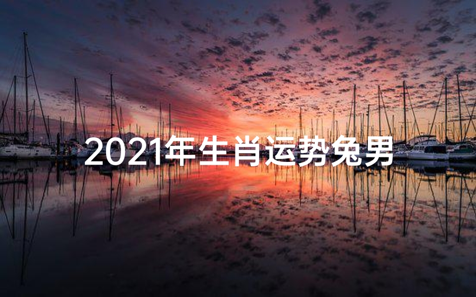 2021年生肖运势兔男_2021兔年运势揭秘:兔男财运亨通指南
