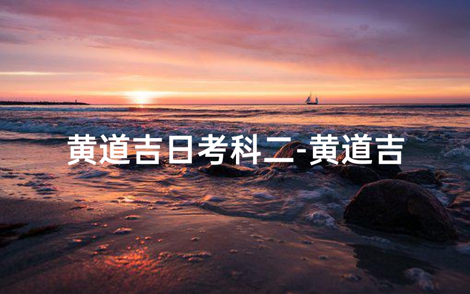 黄道吉日考科二-黄道吉日,科二通关喜讯来
