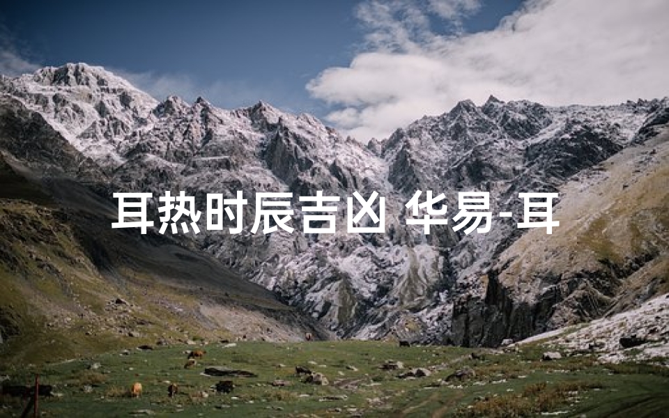 耳热时辰吉凶 华易-耳热时辰吉凶:华易解密人生运势