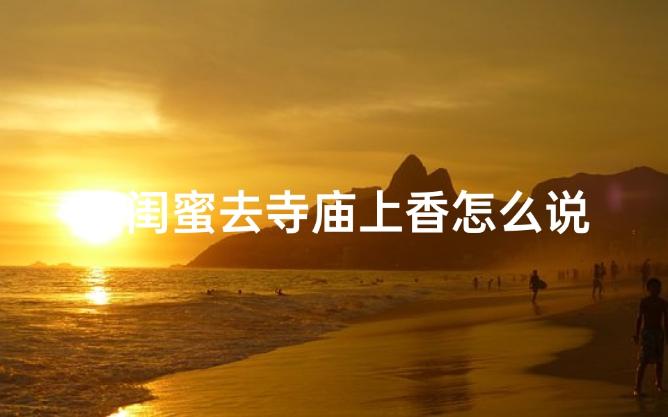 跟闺蜜去寺庙上香怎么说;闺蜜同行,寺庙祈福之旅