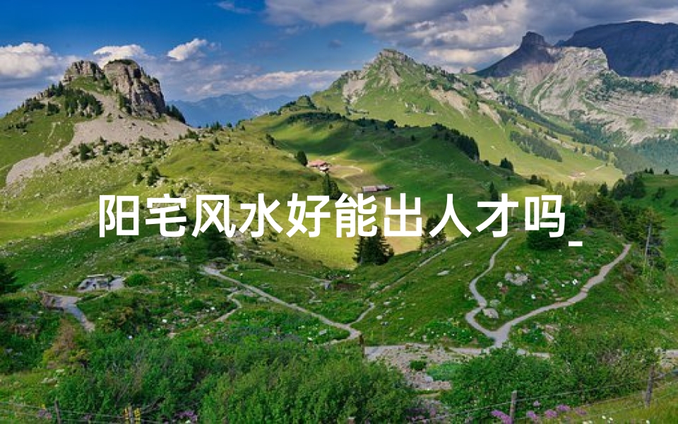 阳宅风水好能出人才吗_学风水只学阳宅够吗?全面解读阳宅风水奥秘