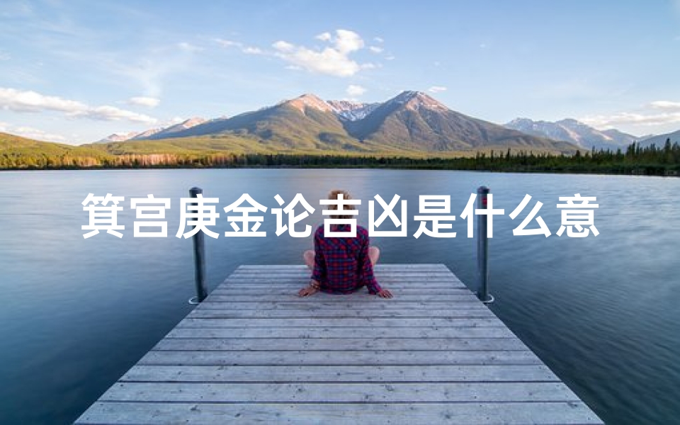 箕宫庚金论吉凶是什么意思-《箕宫庚金论吉凶:揭秘命运之谜》
