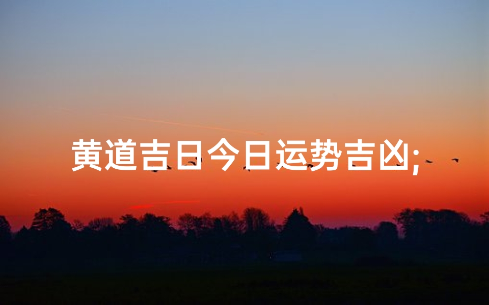 黄道吉日今日运势吉凶;今日黄道吉日运势详解:吉凶吉兆一览无遗