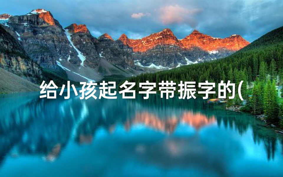 给小孩起名字带振字的(带振字的名字好不好)